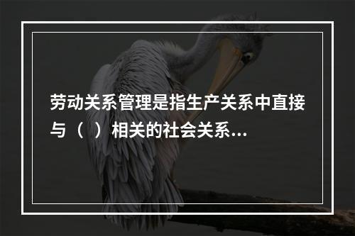 劳动关系管理是指生产关系中直接与（   ）相关的社会关系的管