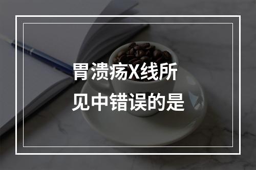 胃溃疡X线所见中错误的是