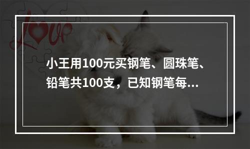 小王用100元买钢笔、圆珠笔、铅笔共100支，已知钢笔每支