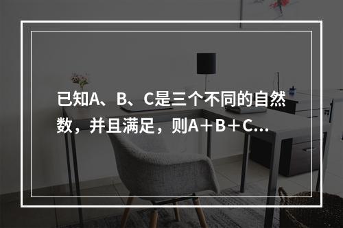 已知A、B、C是三个不同的自然数，并且满足，则A＋B＋C＝