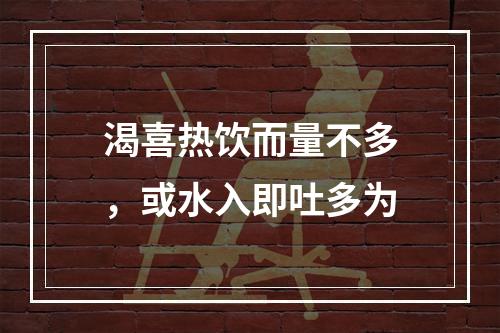 渴喜热饮而量不多，或水入即吐多为