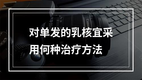 对单发的乳核宜采用何种治疗方法