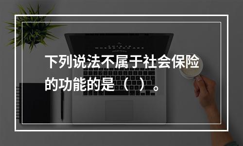 下列说法不属于社会保险的功能的是（   ）。