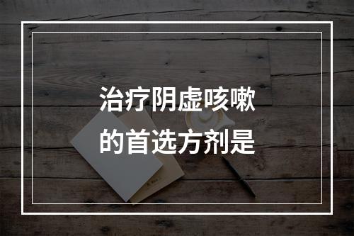 治疗阴虚咳嗽的首选方剂是