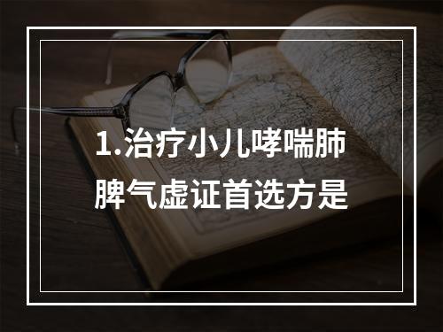 1.治疗小儿哮喘肺脾气虚证首选方是