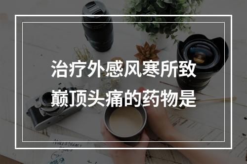 治疗外感风寒所致巅顶头痛的药物是