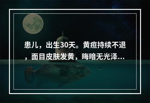 患儿，出生30天。黄疸持续不退，面目皮肤发黄，晦暗无光泽，右