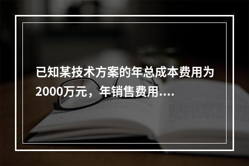 已知某技术方案的年总成本费用为2000万元，年销售费用.管理