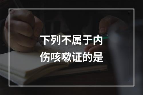 下列不属于内伤咳嗽证的是