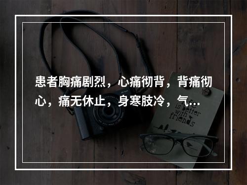 患者胸痛剧烈，心痛彻背，背痛彻心，痛无休止，身寒肢冷，气短喘