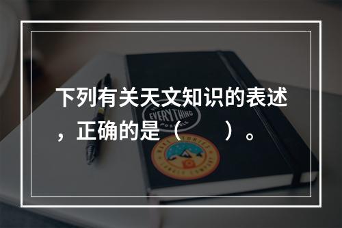 下列有关天文知识的表述，正确的是（　　）。