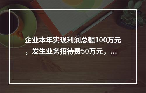 企业本年实现利润总额100万元，发生业务招待费50万元，税务