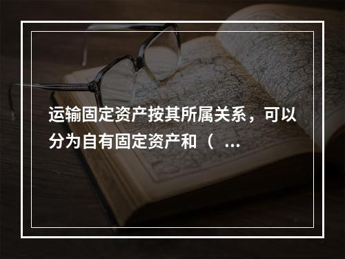 运输固定资产按其所属关系，可以分为自有固定资产和（    ）