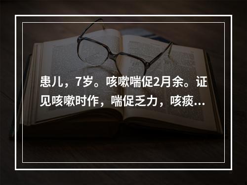 患儿，7岁。咳嗽喘促2月余。证见咳嗽时作，喘促乏力，咳痰不爽