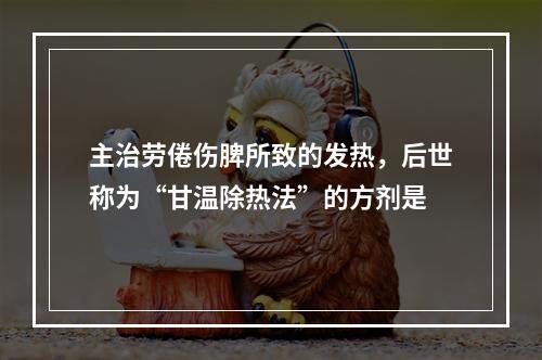 主治劳倦伤脾所致的发热，后世称为“甘温除热法”的方剂是