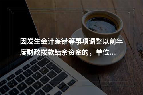 因发生会计差错等事项调整以前年度财政拨款结余资金的，单位按照