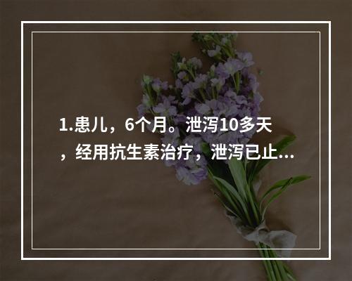 1.患儿，6个月。泄泻10多天，经用抗生素治疗，泄泻已止，但