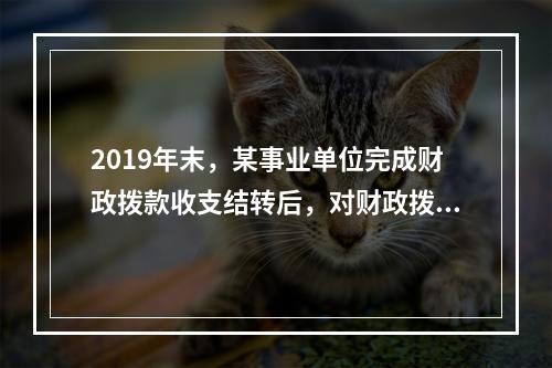 2019年末，某事业单位完成财政拨款收支结转后，对财政拨款结