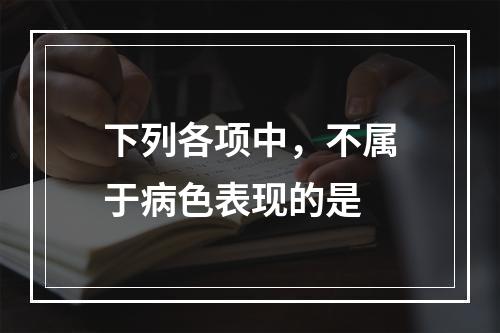 下列各项中，不属于病色表现的是