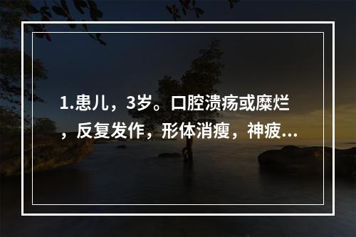 1.患儿，3岁。口腔溃疡或糜烂，反复发作，形体消瘦，神疲颧红