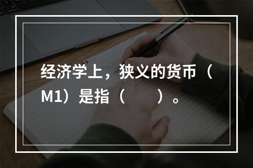 经济学上，狭义的货币（M1）是指（　　）。