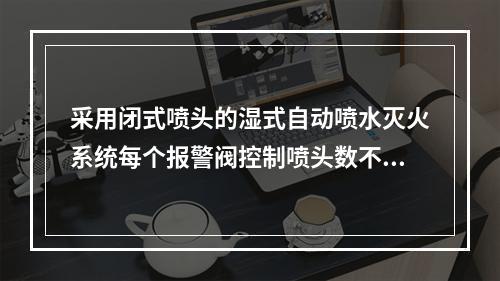 采用闭式喷头的湿式自动喷水灭火系统每个报警阀控制喷头数不宜超