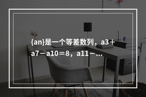 {an}是一个等差数列，a3＋a7－a10＝8，a11－a