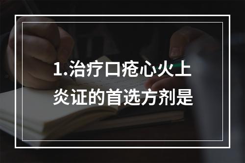 1.治疗口疮心火上炎证的首选方剂是