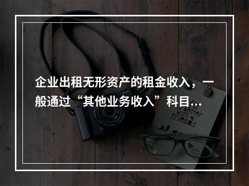 企业出租无形资产的租金收入，一般通过“其他业务收入”科目核算