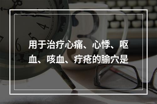 用于治疗心痛、心悸、呕血、咳血、疔疮的腧穴是