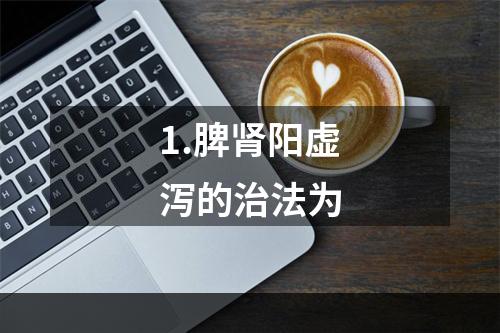 1.脾肾阳虚泻的治法为