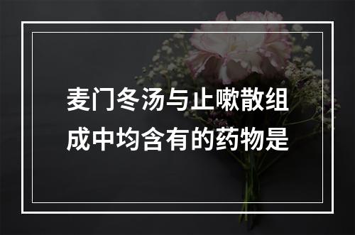 麦门冬汤与止嗽散组成中均含有的药物是