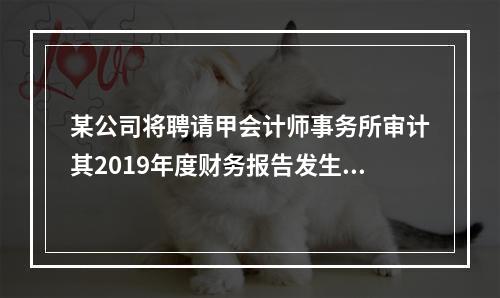 某公司将聘请甲会计师事务所审计其2019年度财务报告发生的相