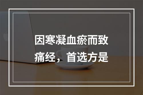 因寒凝血瘀而致痛经，首选方是