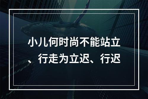 小儿何时尚不能站立、行走为立迟、行迟