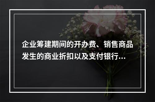 企业筹建期间的开办费、销售商品发生的商业折扣以及支付银行承兑