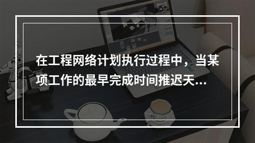 在工程网络计划执行过程中，当某项工作的最早完成时间推迟天数超