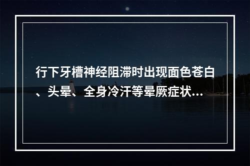 行下牙槽神经阻滞时出现面色苍白、头晕、全身冷汗等晕厥症状时，