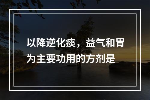 以降逆化痰，益气和胃为主要功用的方剂是