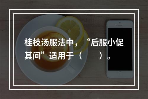 桂枝汤服法中，“后服小促其间”适用于（　　）。