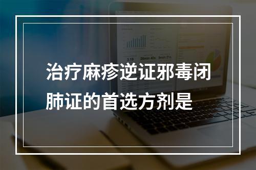 治疗麻疹逆证邪毒闭肺证的首选方剂是