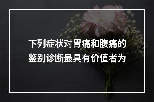 下列症状对胃痛和腹痛的鉴别诊断最具有价值者为