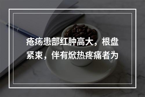 疮疡患部红肿高大，根盘紧束，伴有焮热疼痛者为