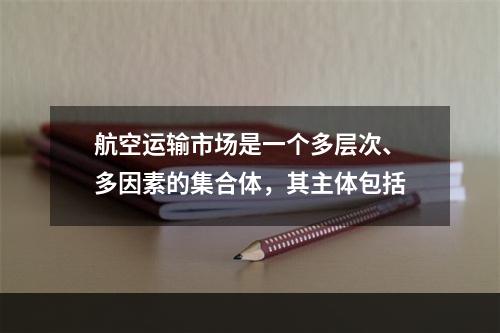 航空运输市场是一个多层次、多因素的集合体，其主体包括