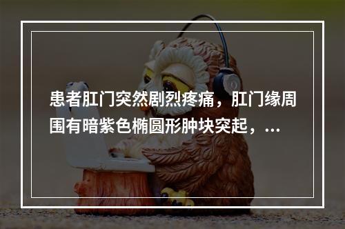 患者肛门突然剧烈疼痛，肛门缘周围有暗紫色椭圆形肿块突起，表面