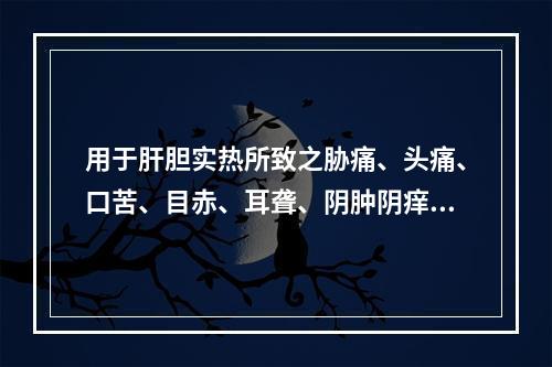 用于肝胆实热所致之胁痛、头痛、口苦、目赤、耳聋、阴肿阴痒等症