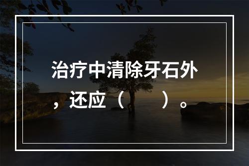 治疗中清除牙石外，还应（　　）。