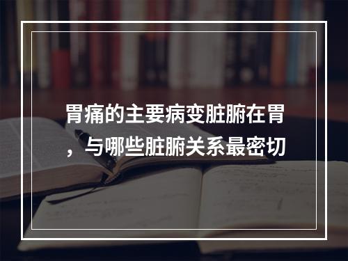 胃痛的主要病变脏腑在胃，与哪些脏腑关系最密切