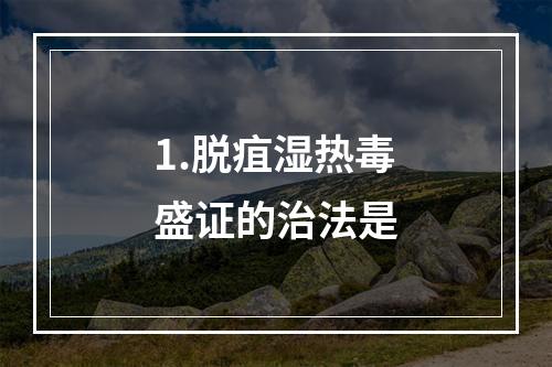 1.脱疽湿热毒盛证的治法是