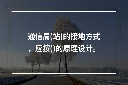 通信局(站)的接地方式，应按()的原理设计。